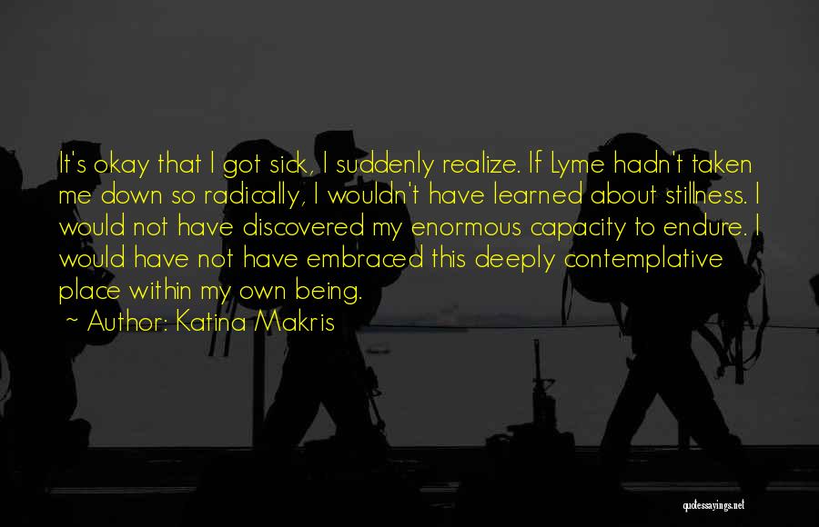 Katina Makris Quotes: It's Okay That I Got Sick, I Suddenly Realize. If Lyme Hadn't Taken Me Down So Radically, I Wouldn't Have