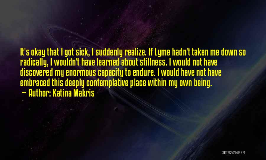 Katina Makris Quotes: It's Okay That I Got Sick, I Suddenly Realize. If Lyme Hadn't Taken Me Down So Radically, I Wouldn't Have