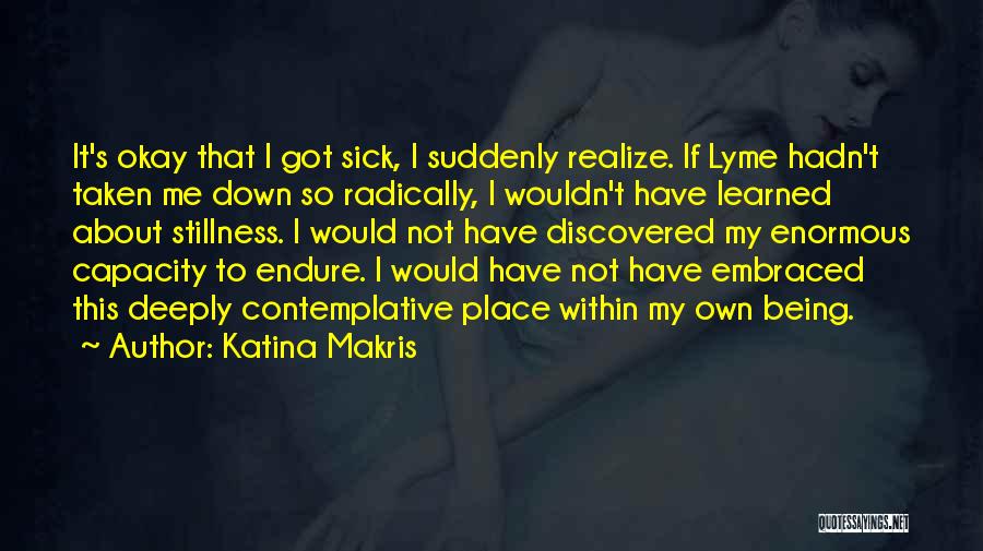 Katina Makris Quotes: It's Okay That I Got Sick, I Suddenly Realize. If Lyme Hadn't Taken Me Down So Radically, I Wouldn't Have