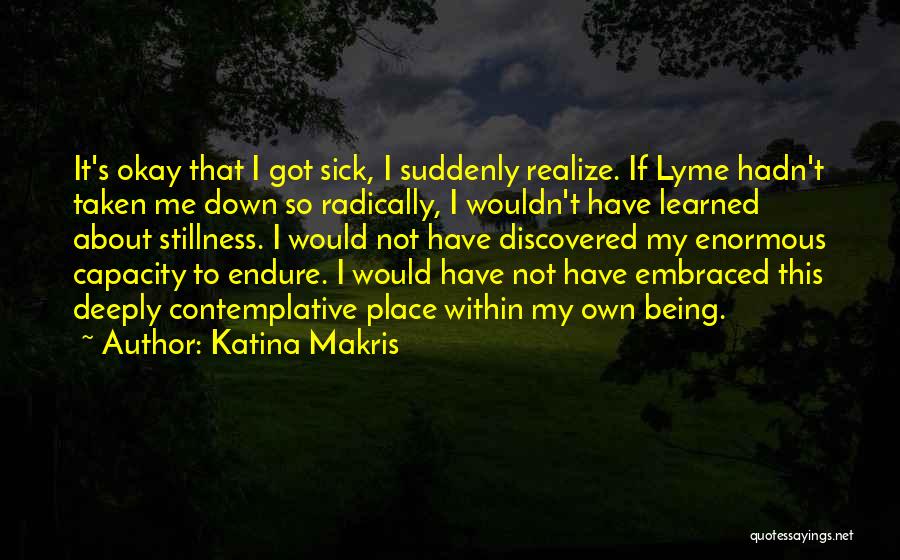 Katina Makris Quotes: It's Okay That I Got Sick, I Suddenly Realize. If Lyme Hadn't Taken Me Down So Radically, I Wouldn't Have