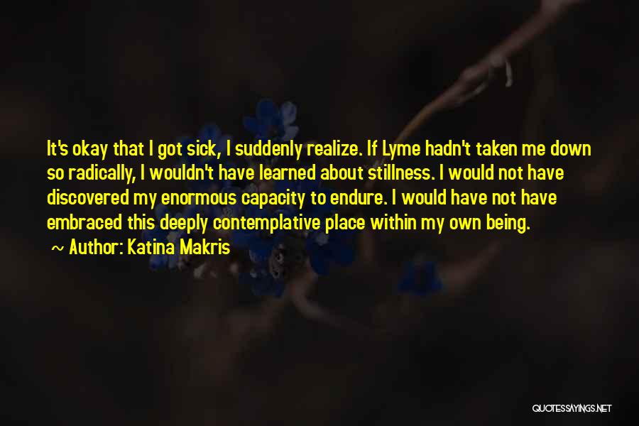 Katina Makris Quotes: It's Okay That I Got Sick, I Suddenly Realize. If Lyme Hadn't Taken Me Down So Radically, I Wouldn't Have