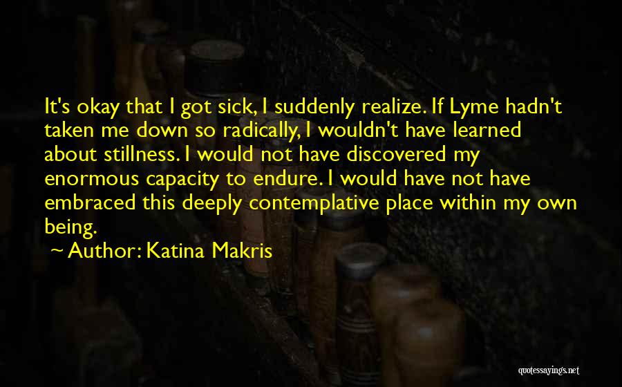 Katina Makris Quotes: It's Okay That I Got Sick, I Suddenly Realize. If Lyme Hadn't Taken Me Down So Radically, I Wouldn't Have