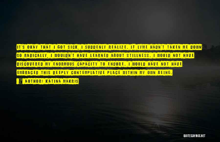 Katina Makris Quotes: It's Okay That I Got Sick, I Suddenly Realize. If Lyme Hadn't Taken Me Down So Radically, I Wouldn't Have