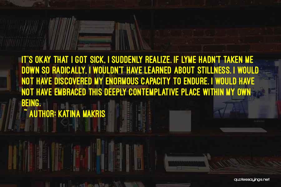 Katina Makris Quotes: It's Okay That I Got Sick, I Suddenly Realize. If Lyme Hadn't Taken Me Down So Radically, I Wouldn't Have