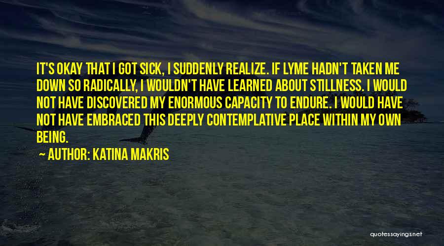 Katina Makris Quotes: It's Okay That I Got Sick, I Suddenly Realize. If Lyme Hadn't Taken Me Down So Radically, I Wouldn't Have