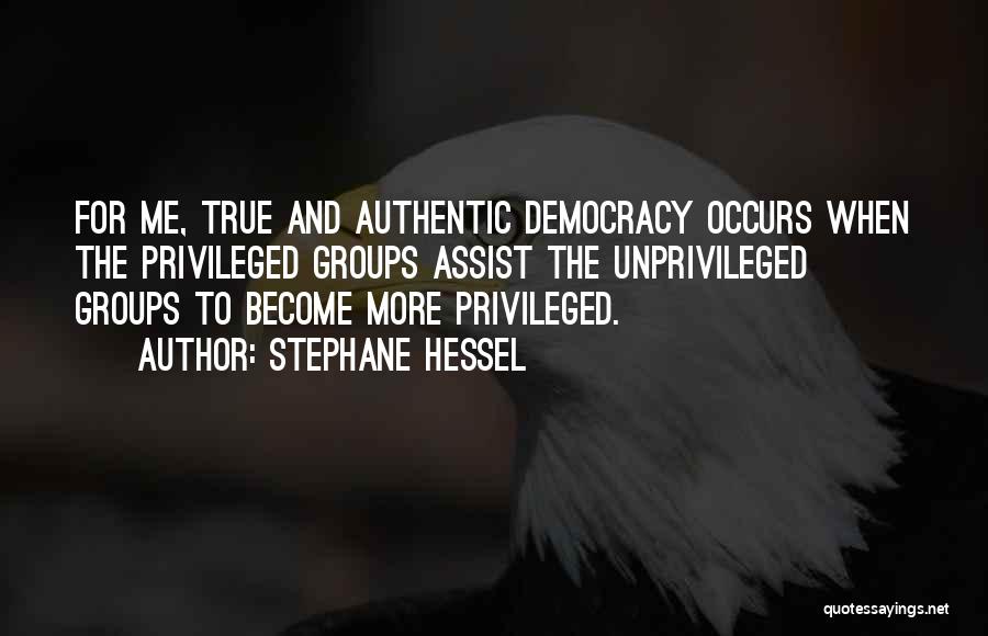 Stephane Hessel Quotes: For Me, True And Authentic Democracy Occurs When The Privileged Groups Assist The Unprivileged Groups To Become More Privileged.