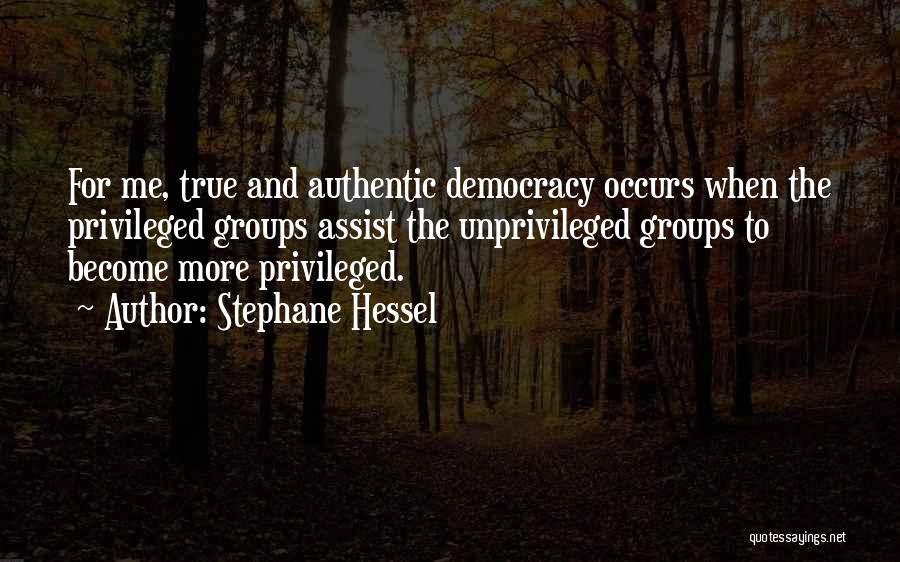 Stephane Hessel Quotes: For Me, True And Authentic Democracy Occurs When The Privileged Groups Assist The Unprivileged Groups To Become More Privileged.