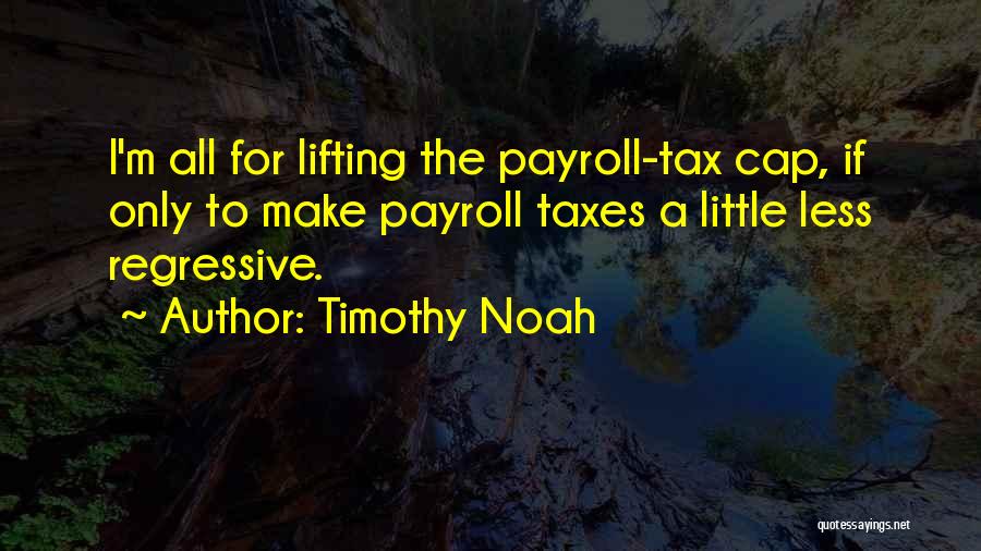 Timothy Noah Quotes: I'm All For Lifting The Payroll-tax Cap, If Only To Make Payroll Taxes A Little Less Regressive.