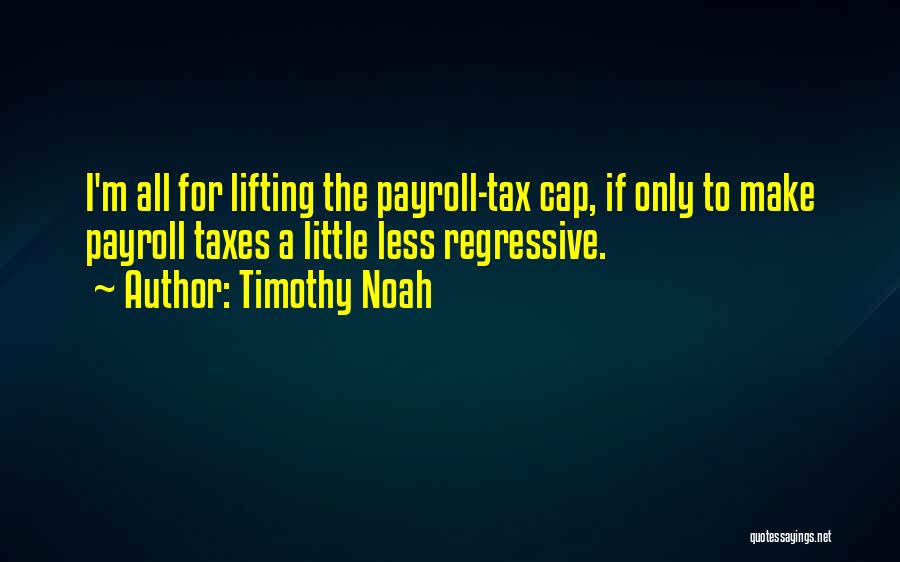 Timothy Noah Quotes: I'm All For Lifting The Payroll-tax Cap, If Only To Make Payroll Taxes A Little Less Regressive.