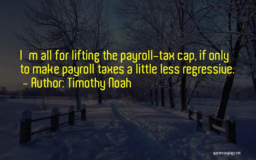 Timothy Noah Quotes: I'm All For Lifting The Payroll-tax Cap, If Only To Make Payroll Taxes A Little Less Regressive.