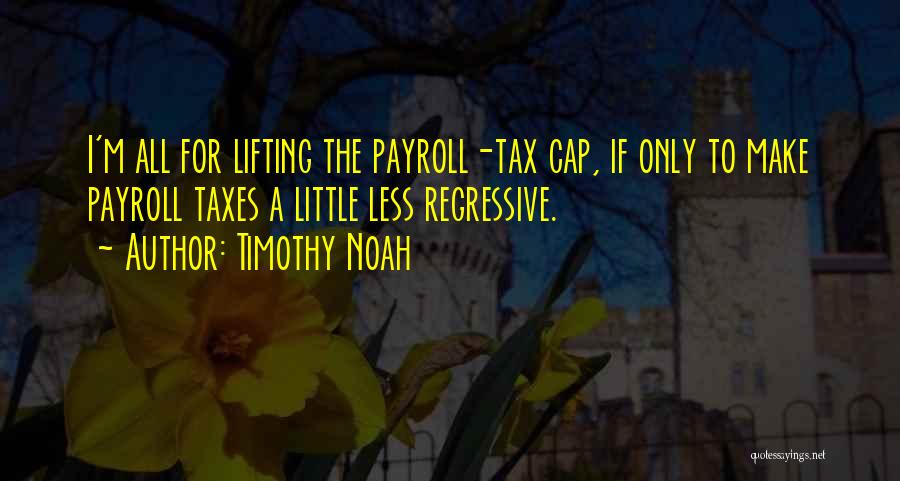 Timothy Noah Quotes: I'm All For Lifting The Payroll-tax Cap, If Only To Make Payroll Taxes A Little Less Regressive.