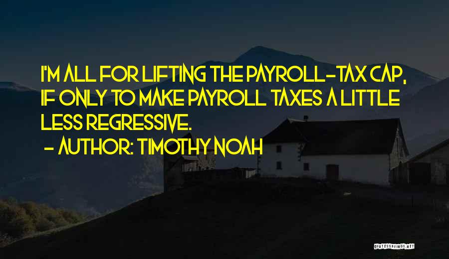 Timothy Noah Quotes: I'm All For Lifting The Payroll-tax Cap, If Only To Make Payroll Taxes A Little Less Regressive.