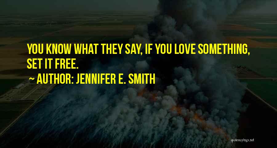Jennifer E. Smith Quotes: You Know What They Say, If You Love Something, Set It Free.