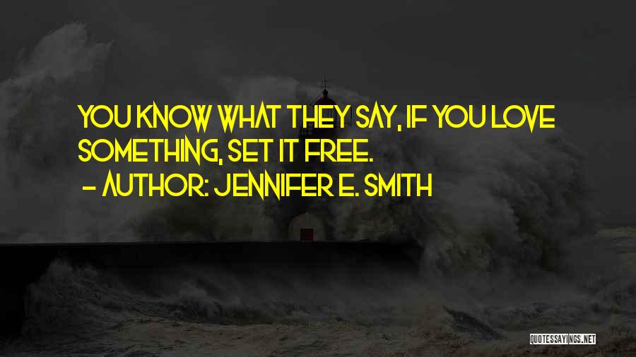 Jennifer E. Smith Quotes: You Know What They Say, If You Love Something, Set It Free.