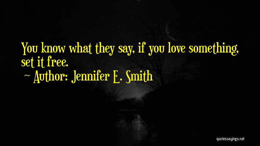 Jennifer E. Smith Quotes: You Know What They Say, If You Love Something, Set It Free.