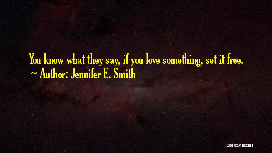 Jennifer E. Smith Quotes: You Know What They Say, If You Love Something, Set It Free.