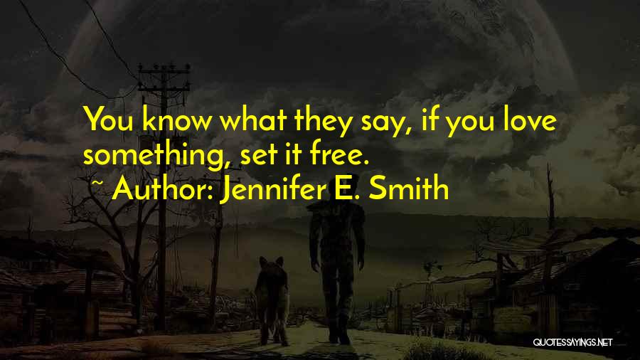Jennifer E. Smith Quotes: You Know What They Say, If You Love Something, Set It Free.