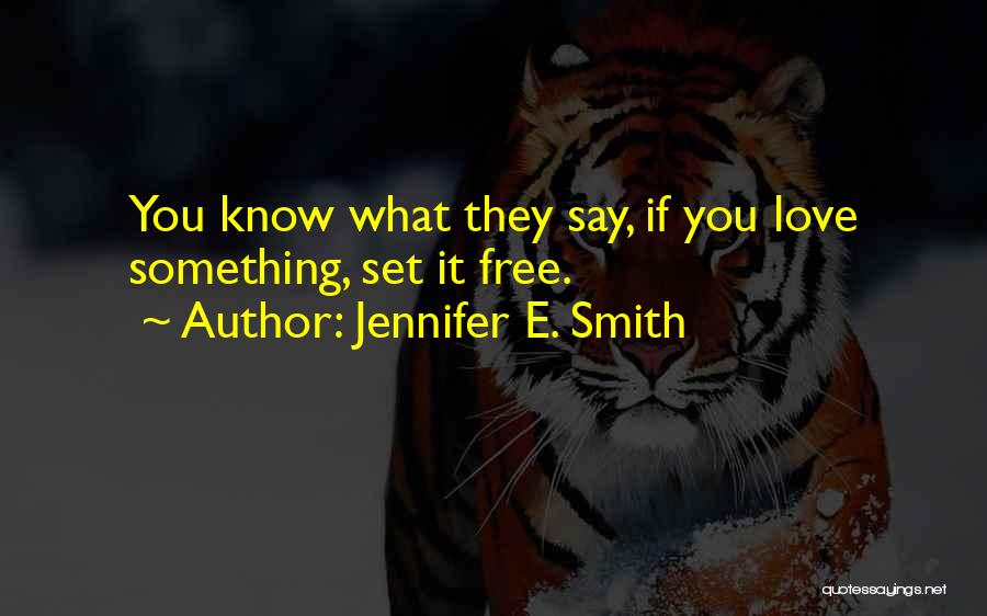 Jennifer E. Smith Quotes: You Know What They Say, If You Love Something, Set It Free.