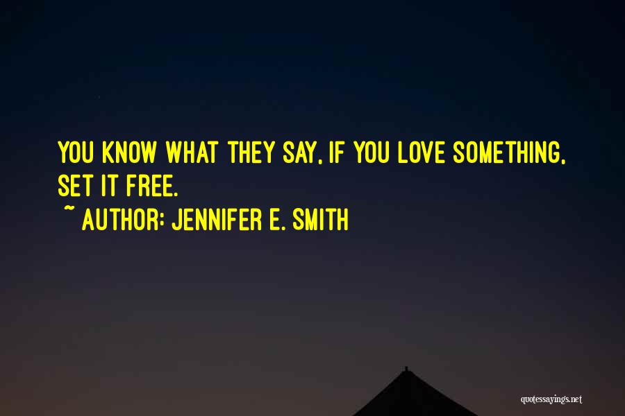 Jennifer E. Smith Quotes: You Know What They Say, If You Love Something, Set It Free.