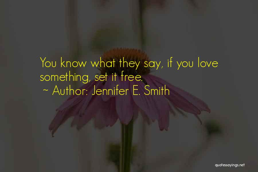 Jennifer E. Smith Quotes: You Know What They Say, If You Love Something, Set It Free.
