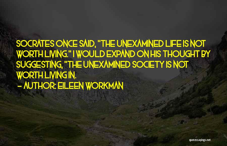 Eileen Workman Quotes: Socrates Once Said, The Unexamined Life Is Not Worth Living. I Would Expand On His Thought By Suggesting, The Unexamined