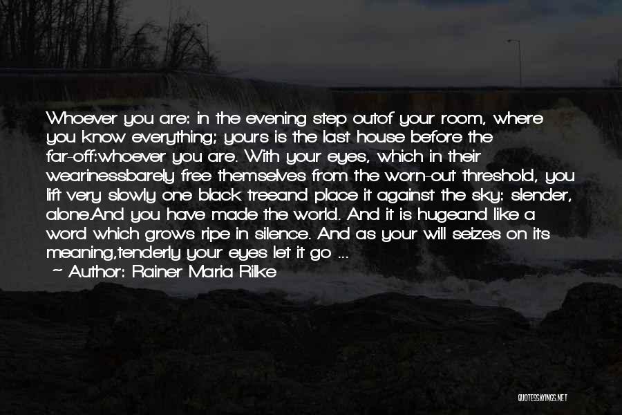 Rainer Maria Rilke Quotes: Whoever You Are: In The Evening Step Outof Your Room, Where You Know Everything; Yours Is The Last House Before