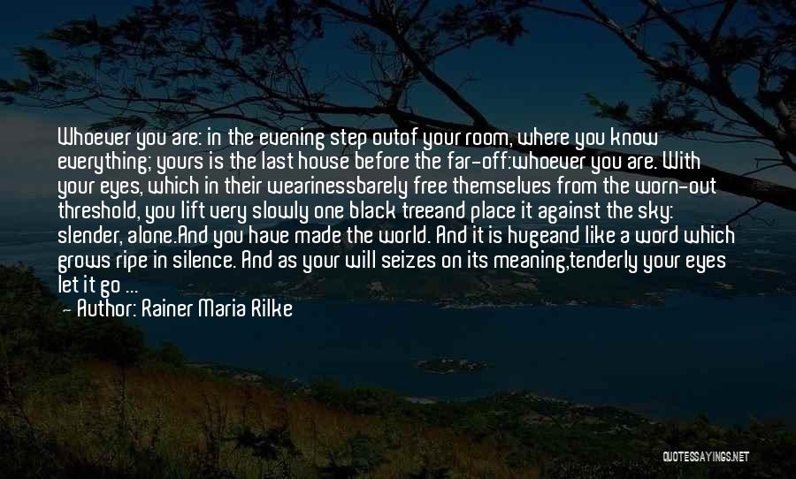 Rainer Maria Rilke Quotes: Whoever You Are: In The Evening Step Outof Your Room, Where You Know Everything; Yours Is The Last House Before