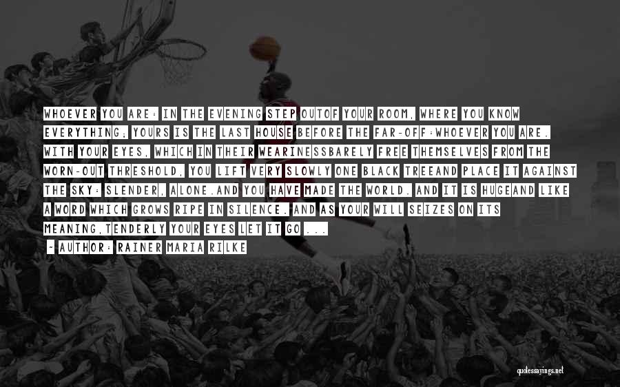 Rainer Maria Rilke Quotes: Whoever You Are: In The Evening Step Outof Your Room, Where You Know Everything; Yours Is The Last House Before