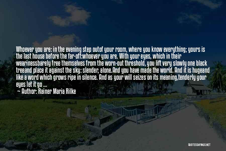 Rainer Maria Rilke Quotes: Whoever You Are: In The Evening Step Outof Your Room, Where You Know Everything; Yours Is The Last House Before