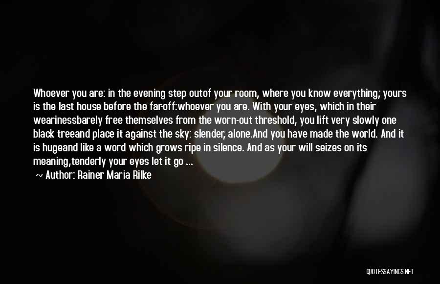 Rainer Maria Rilke Quotes: Whoever You Are: In The Evening Step Outof Your Room, Where You Know Everything; Yours Is The Last House Before