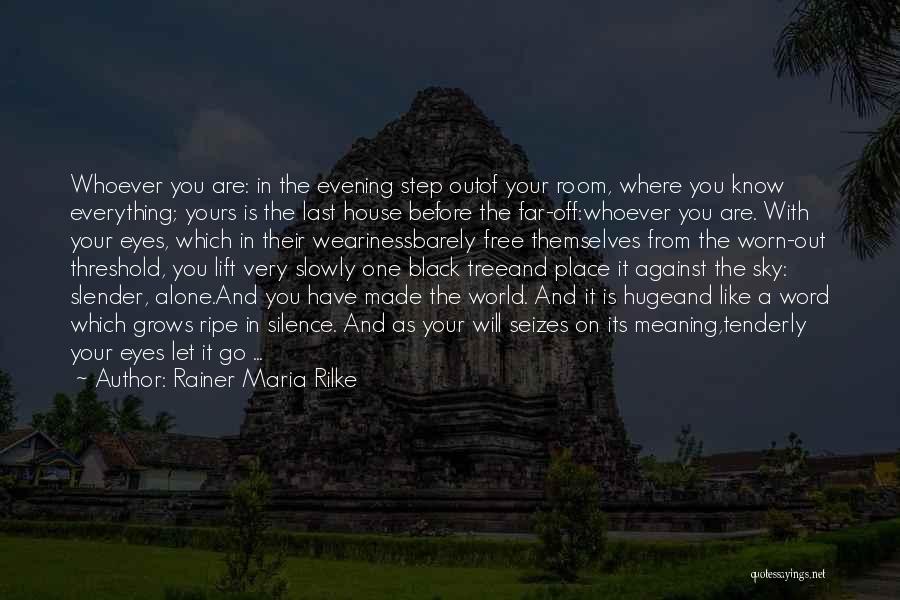 Rainer Maria Rilke Quotes: Whoever You Are: In The Evening Step Outof Your Room, Where You Know Everything; Yours Is The Last House Before