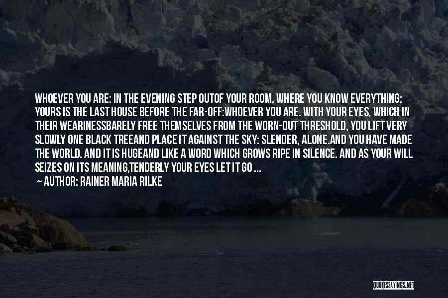 Rainer Maria Rilke Quotes: Whoever You Are: In The Evening Step Outof Your Room, Where You Know Everything; Yours Is The Last House Before