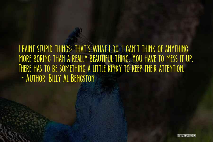 Billy Al Bengston Quotes: I Paint Stupid Things; That's What I Do. I Can't Think Of Anything More Boring Than A Really Beautiful Thing.
