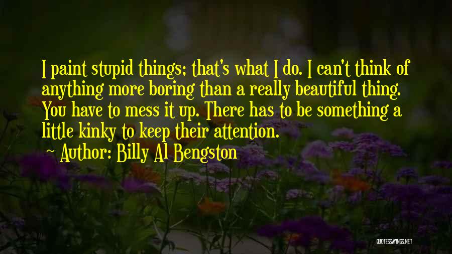 Billy Al Bengston Quotes: I Paint Stupid Things; That's What I Do. I Can't Think Of Anything More Boring Than A Really Beautiful Thing.