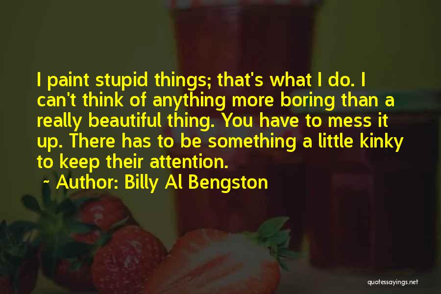 Billy Al Bengston Quotes: I Paint Stupid Things; That's What I Do. I Can't Think Of Anything More Boring Than A Really Beautiful Thing.