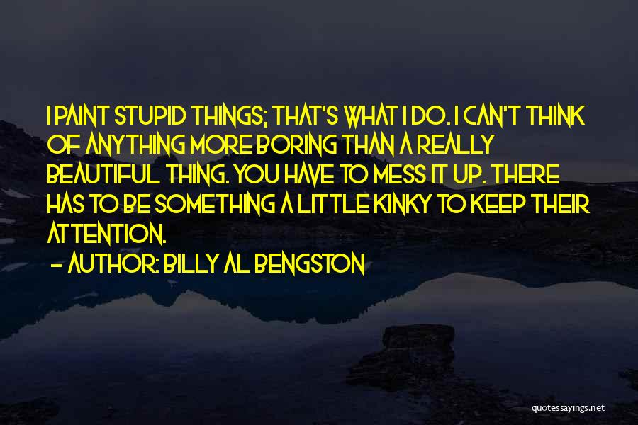 Billy Al Bengston Quotes: I Paint Stupid Things; That's What I Do. I Can't Think Of Anything More Boring Than A Really Beautiful Thing.