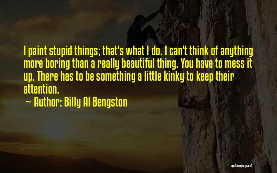 Billy Al Bengston Quotes: I Paint Stupid Things; That's What I Do. I Can't Think Of Anything More Boring Than A Really Beautiful Thing.