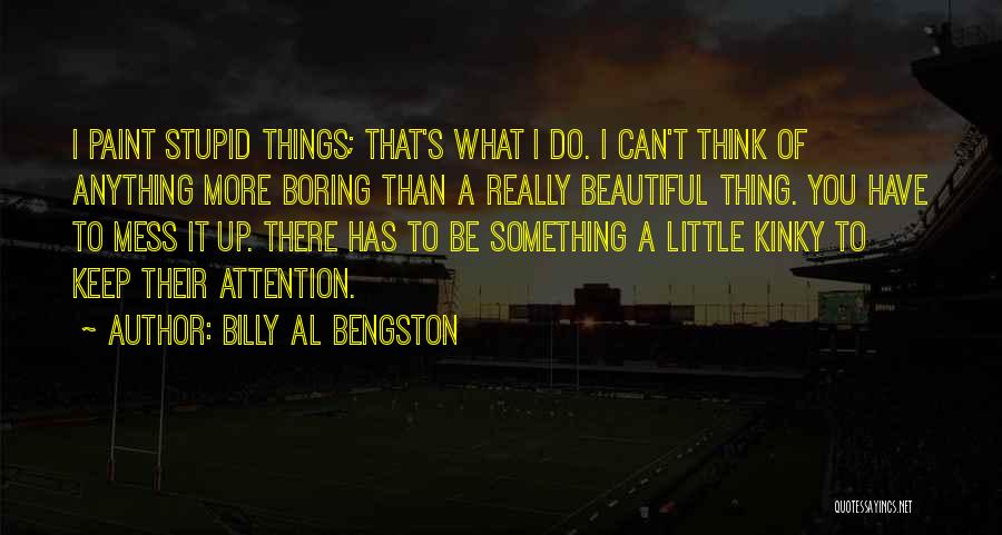 Billy Al Bengston Quotes: I Paint Stupid Things; That's What I Do. I Can't Think Of Anything More Boring Than A Really Beautiful Thing.