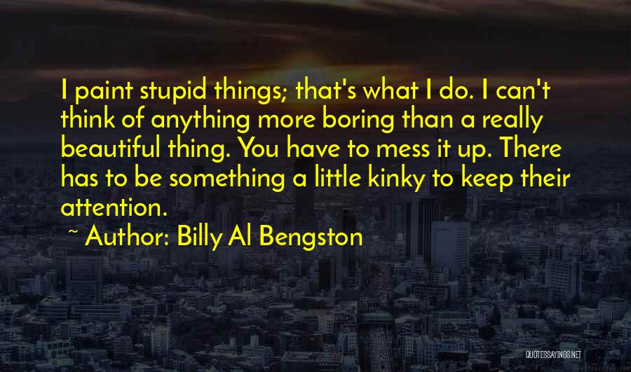 Billy Al Bengston Quotes: I Paint Stupid Things; That's What I Do. I Can't Think Of Anything More Boring Than A Really Beautiful Thing.