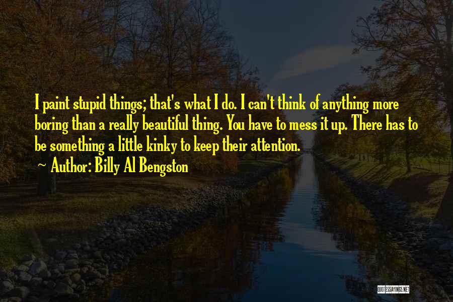 Billy Al Bengston Quotes: I Paint Stupid Things; That's What I Do. I Can't Think Of Anything More Boring Than A Really Beautiful Thing.