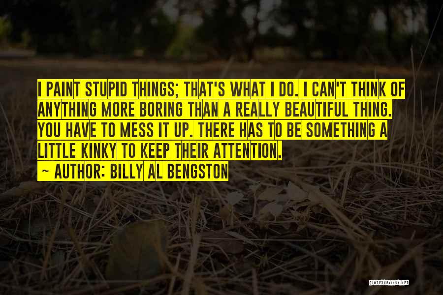 Billy Al Bengston Quotes: I Paint Stupid Things; That's What I Do. I Can't Think Of Anything More Boring Than A Really Beautiful Thing.