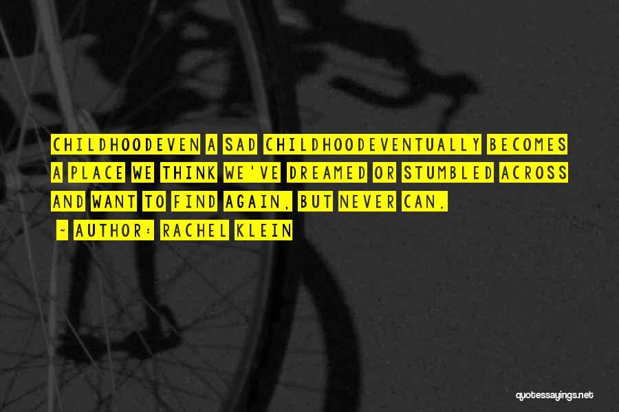 Rachel Klein Quotes: Childhoodeven A Sad Childhoodeventually Becomes A Place We Think We've Dreamed Or Stumbled Across And Want To Find Again, But