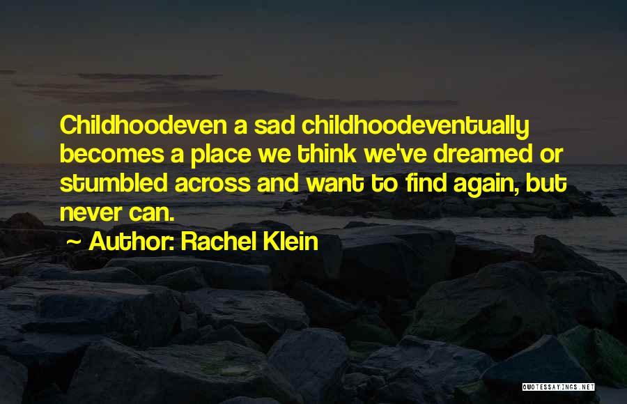 Rachel Klein Quotes: Childhoodeven A Sad Childhoodeventually Becomes A Place We Think We've Dreamed Or Stumbled Across And Want To Find Again, But