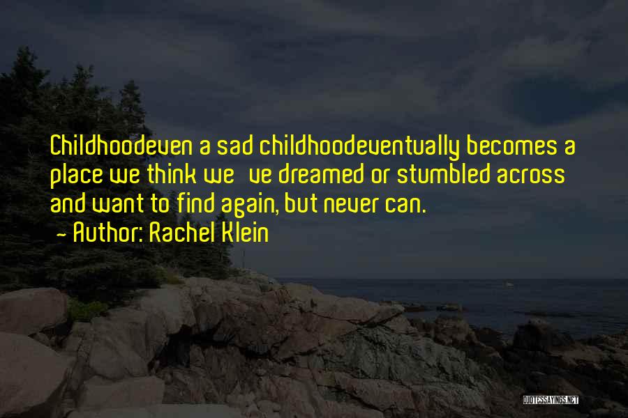 Rachel Klein Quotes: Childhoodeven A Sad Childhoodeventually Becomes A Place We Think We've Dreamed Or Stumbled Across And Want To Find Again, But