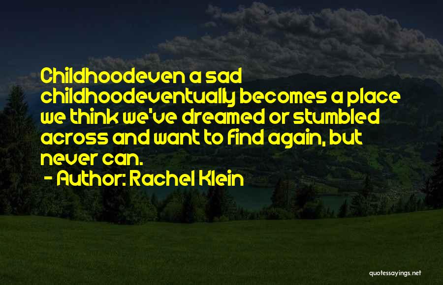 Rachel Klein Quotes: Childhoodeven A Sad Childhoodeventually Becomes A Place We Think We've Dreamed Or Stumbled Across And Want To Find Again, But
