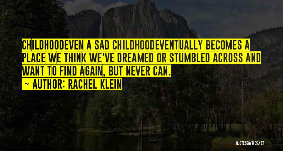 Rachel Klein Quotes: Childhoodeven A Sad Childhoodeventually Becomes A Place We Think We've Dreamed Or Stumbled Across And Want To Find Again, But