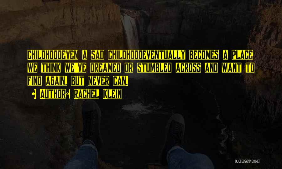 Rachel Klein Quotes: Childhoodeven A Sad Childhoodeventually Becomes A Place We Think We've Dreamed Or Stumbled Across And Want To Find Again, But