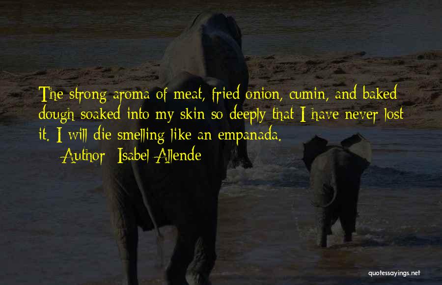 Isabel Allende Quotes: The Strong Aroma Of Meat, Fried Onion, Cumin, And Baked Dough Soaked Into My Skin So Deeply That I Have