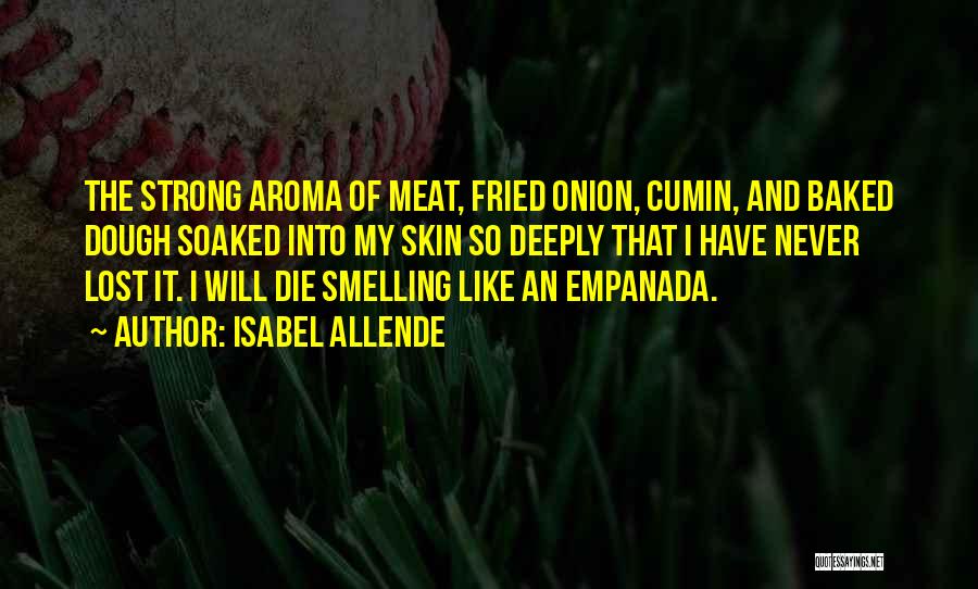 Isabel Allende Quotes: The Strong Aroma Of Meat, Fried Onion, Cumin, And Baked Dough Soaked Into My Skin So Deeply That I Have