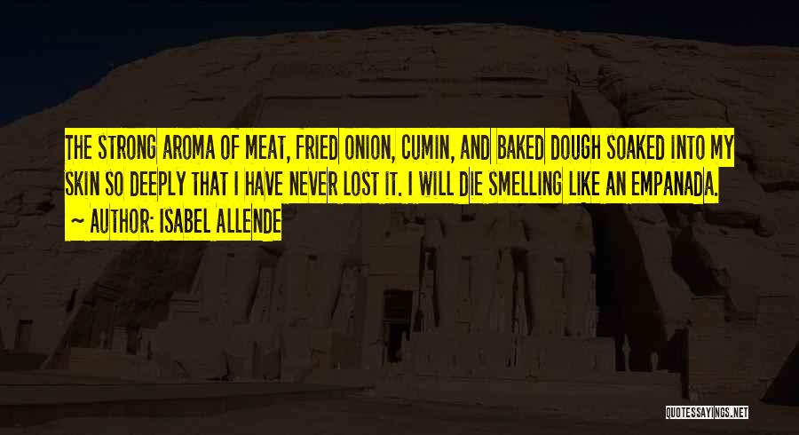 Isabel Allende Quotes: The Strong Aroma Of Meat, Fried Onion, Cumin, And Baked Dough Soaked Into My Skin So Deeply That I Have